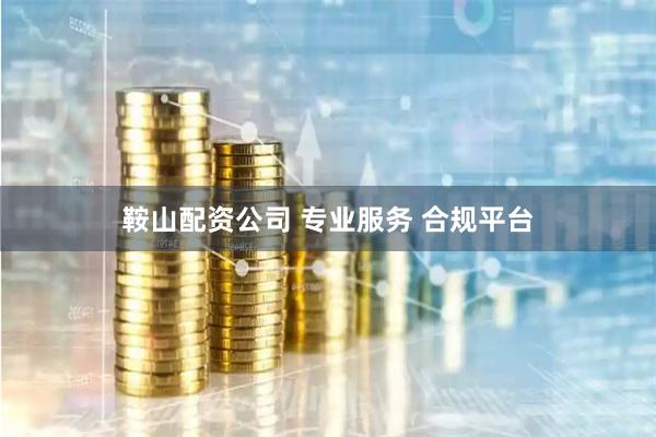 鞍山配资公司 专业服务 合规平台