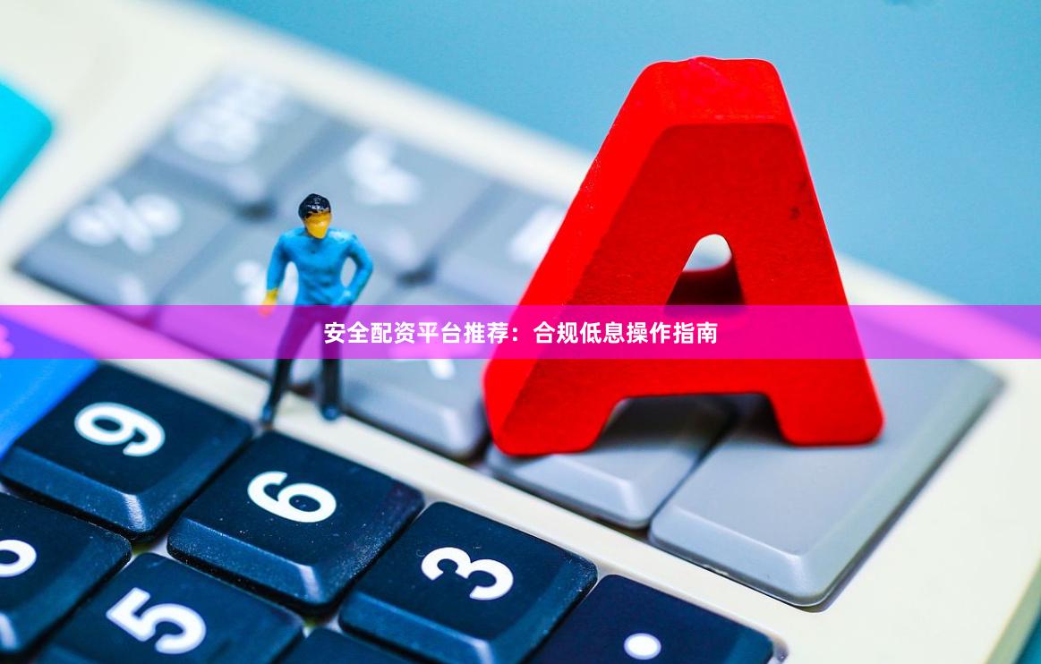 安全配资平台推荐：合规低息操作指南