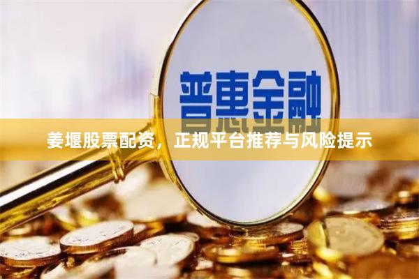 姜堰股票配资，正规平台推荐与风险提示